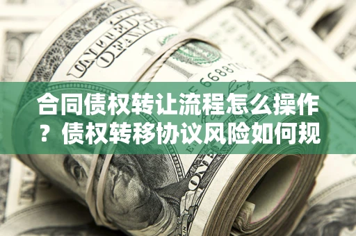 北京合同债权转让流程怎么操作？债权转移协议风险如何规避？