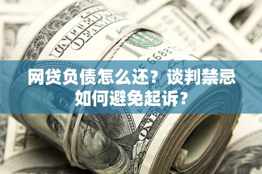 北京网贷负债怎么还？谈判禁忌如何避免起诉？