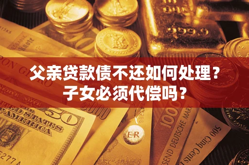 北京父亲贷款债不还如何处理？子女必须代偿吗？