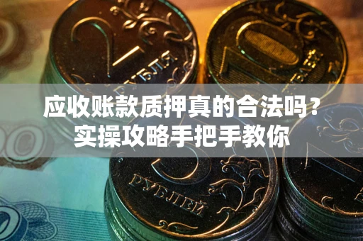 北京应收账款质押真的合法吗？实操攻略手把手教你