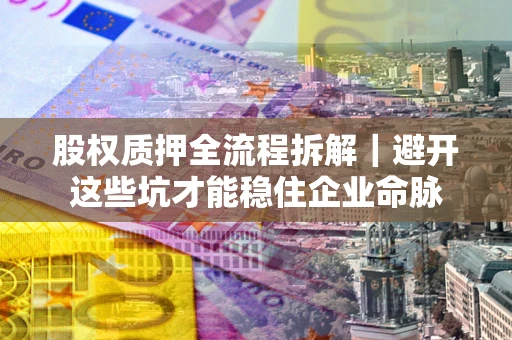 北京股权质押全流程拆解｜避开这些坑才能稳住企业命脉