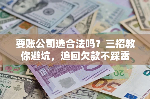 北京要账公司选合法吗？三招教你避坑，追回欠款不踩雷