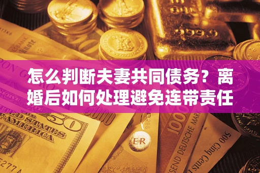 北京怎么判断夫妻共同债务？离婚后如何处理避免连带责任？